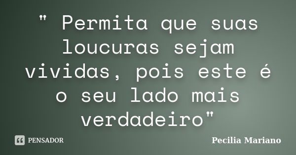 " Permita que suas loucuras sejam vividas, pois este é o seu lado mais verdadeiro"... Frase de Pecilia Mariano.