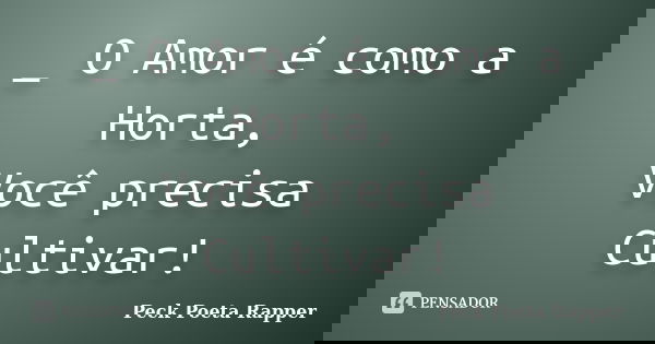 _ O Amor é como a Horta, Você precisa Cultivar!... Frase de Peck Poeta Rapper.