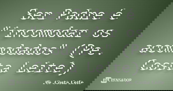 Ser Padre é "incomodar os acomodados" (Pe. Costa Leite)... Frase de Pe. Costa Leite.