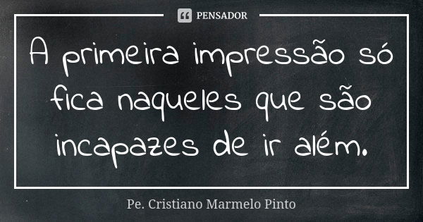 A primeira impressão só fica naqueles que são incapazes de ir além.... Frase de Pe. Cristiano Marmelo Pinto.