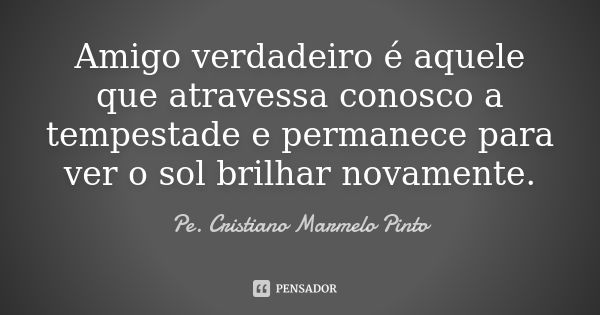 Amigo verdadeiro é aquele que atravessa conosco a tempestade e permanece para ver o sol brilhar novamente.... Frase de Pe. Cristiano Marmelo Pinto.