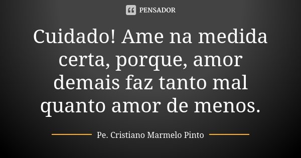 Cuidado! Ame na medida certa, porque, amor demais faz tanto mal quanto amor de menos.... Frase de Pe. Cristiano Marmelo Pinto.