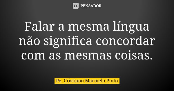 Falar a mesma língua não significa concordar com as mesmas coisas.... Frase de Pe. Cristiano Marmelo Pinto.