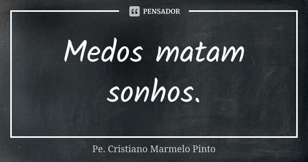 Medos matam sonhos.... Frase de Pe. Cristiano Marmelo Pinto.