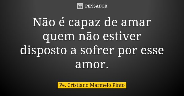 Não é capaz de amar quem não estiver disposto a sofrer por esse amor.... Frase de Pe. Cristiano Marmelo Pinto.