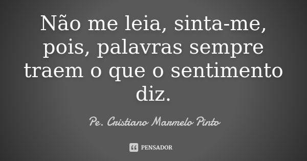 Não me leia, sinta-me, pois, palavras sempre traem o que o sentimento diz.... Frase de Pe. Cristiano Marmelo Pinto.