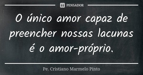 O único amor capaz de preencher nossas lacunas é o amor-próprio.... Frase de Pe. Cristiano Marmelo Pinto.