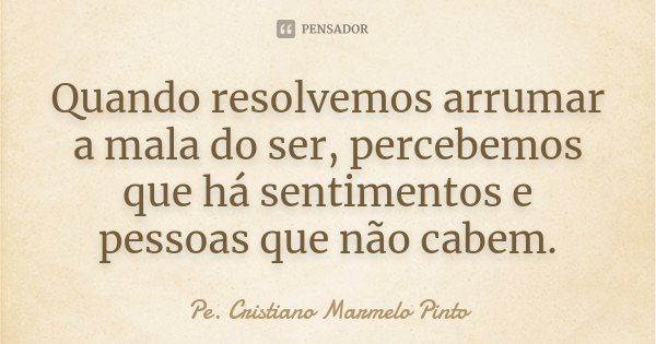 Quando resolvemos arrumar a mala do ser, percebemos que há sentimentos e pessoas que não cabem.... Frase de Pe. Cristiano Marmelo Pinto.