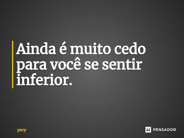 Ainda é muito cedo para você se sentir inferior.... Frase de pecy.