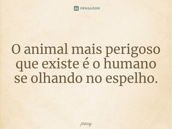 ⁠O animal mais perigoso que existe é o humano se olhando no espelho.... Frase de pecy.