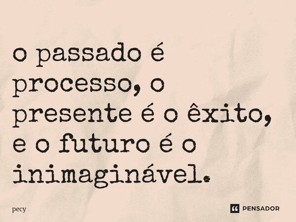 o passado é processo, o presente é o êxito, e o futuro é o inimaginável.... Frase de pecy.