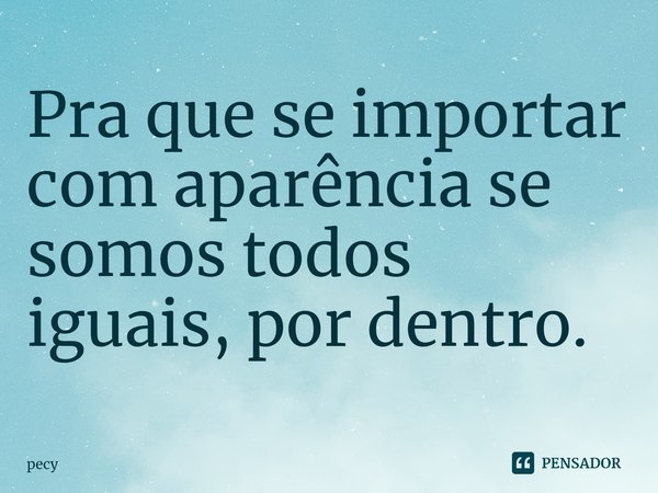 ⁠Pra que se importar com aparência se somos todos iguais, por dentro.... Frase de pecy.