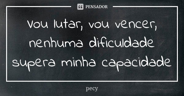 Vou lutar, vou vencer, nenhuma dificuldade supera minha capacidade... Frase de pecy.