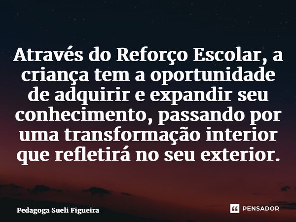 ⁠Através do Reforço Escolar, a criança tem a oportunidade de adquirir e expandir seu conhecimento, passando por uma transformação interior que refletirá no seu ... Frase de Pedagoga Sueli Figueira.