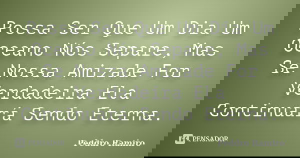 Possa Ser Que Um Dia Um Oceano Nós Separe, Mas Se Nossa Amizade For Verdadeira Ela Continuará Sendo Eterna.... Frase de Peddro Ramiro.
