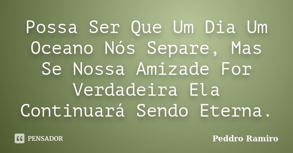 Possa Ser Que Um Dia Um Oceano Nós Separe, Mas Se Nossa Amizade For Verdadeira Ela Continuará Sendo Eterna.... Frase de Peddro Ramiro.