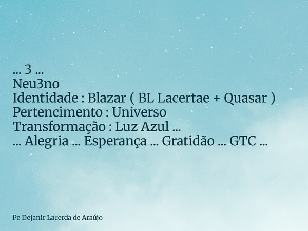 ... 3 ... Neu3no Identidade : Blazar ( BL Lacertae + Quasar ) Pertencimento : Universo Transformação : Luz Azul ... ... Alegria ... Esperança ... Gratidão ... G... Frase de Pe Dejanir Lacerda de Araújo.