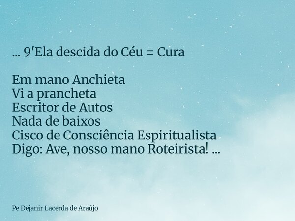 ... 9'Ela descida do Céu = Cura Em mano Anchieta Vi a prancheta Escritor de Autos Nada de baixos Cisco de Consciência Espiritualista Digo: Ave, nosso mano Rotei... Frase de Pe Dejanir Lacerda de Araújo.