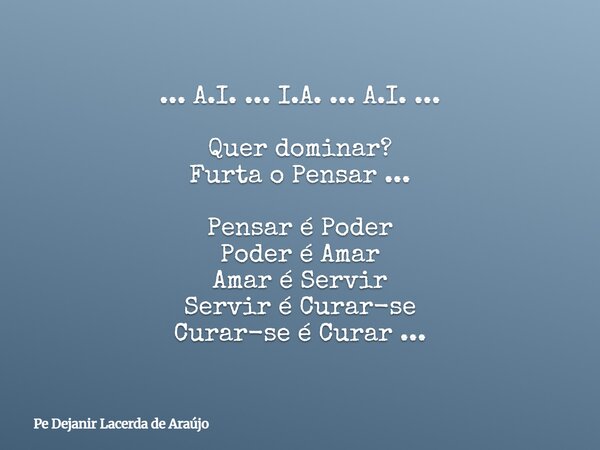 ... A.I. ... I.A. ... A.I. ... Quer dominar? Furta o Pensar ... Pensar é Poder Poder é Amar Amar é Servir Servir é Curar-se Curar-se é Curar ...... Frase de Pe Dejanir Lacerda de Araújo.