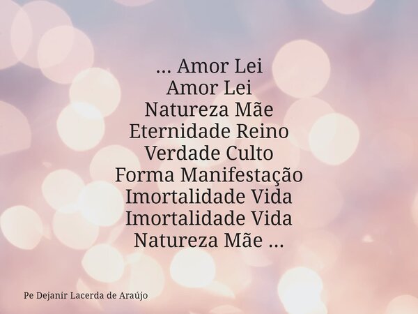 ... Amor Lei Amor Lei Natureza Mãe Eternidade Reino Verdade Culto Forma Manifestação Imortalidade Vida Imortalidade Vida Natureza Mãe ...... Frase de Pe Dejanir Lacerda de Araújo.