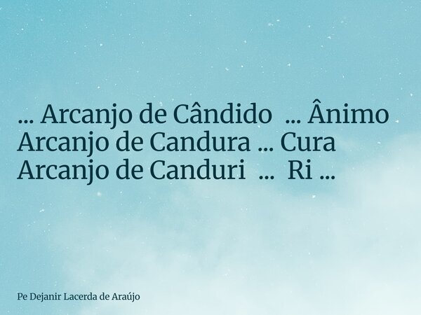 ... Arcanjo de Cândido ... Ânimo Arcanjo de Candura ... Cura Arcanjo de Canduri ... Ri ...... Frase de Pe Dejanir Lacerda de Araújo.