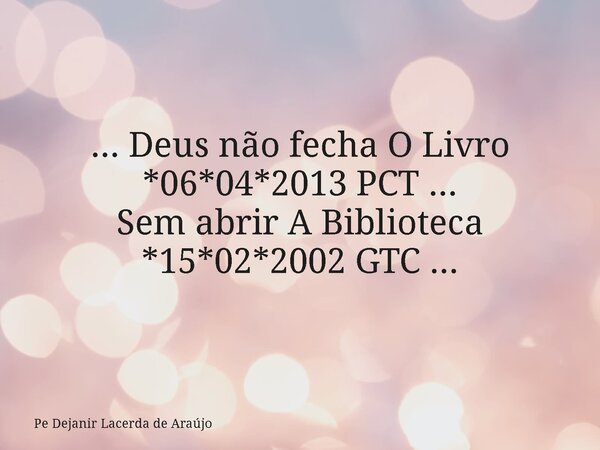 ... Deus não fecha O Livro *06*04*2013 PCT ... Sem abrir A Biblioteca *15*02*2002 GTC ...... Frase de Pe Dejanir Lacerda de Araújo.
