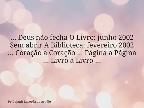 ... Deus não fecha O Livro: junho 2002 Sem abrir A Biblioteca: fevereiro 2002 ... Coração a Coração ... Página a Página ... Livro a Livro ...... Frase de Pe Dejanir Lacerda de Araújo.