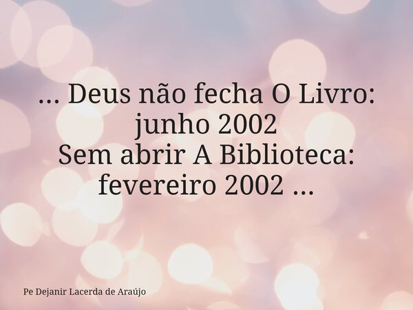 ... Deus não fecha O Livro: junho 2002 Sem abrir A Biblioteca: fevereiro 2002 ...... Frase de Pe Dejanir Lacerda de Araújo.