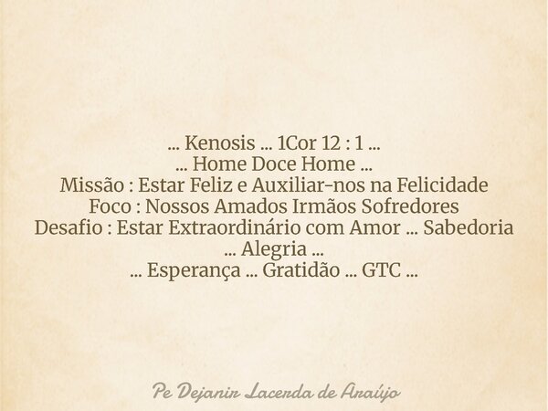 ... Kenosis ... 1Cor 12 : 1 ... ... Home Doce Home ... Missão : Estar Feliz e Auxiliar-nos na Felicidade Foco : Nossos Amados Irmãos Sofredores Desafio : Estar ... Frase de Pe Dejanir Lacerda de Araújo.