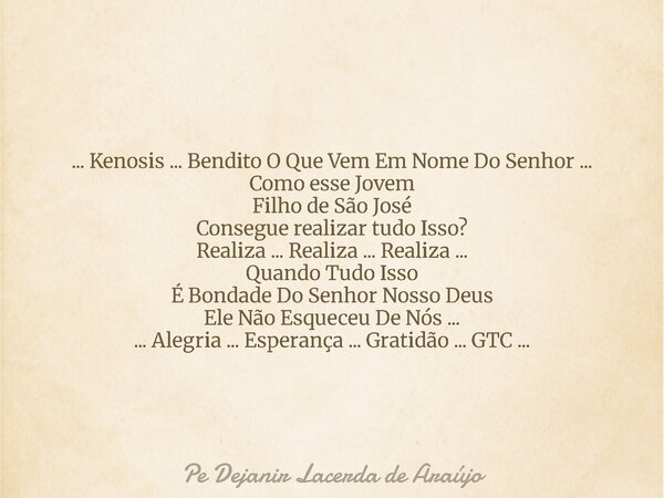 ... Kenosis ... Bendito O Que Vem Em Nome Do Senhor ... Como esse Jovem Filho de São José Consegue realizar tudo Isso? Realiza ... Realiza ... Realiza ... Quand... Frase de Pe Dejanir Lacerda de Araújo.