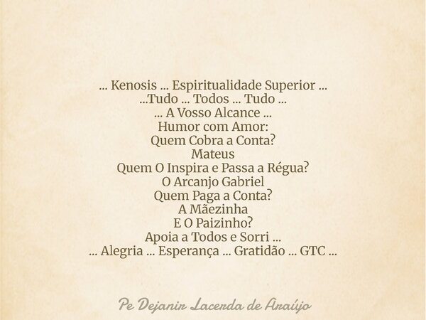 ... Kenosis ... Espiritualidade Superior ... ...Tudo ... Todos ... Tudo ... ... A Vosso Alcance ... Humor com Amor: Quem Cobra a Conta? Mateus Quem O Inspira e ... Frase de Pe Dejanir Lacerda de Araújo.