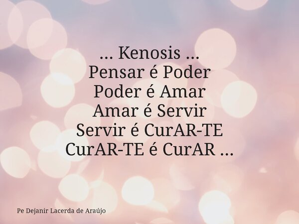... Kenosis ... Pensar é Poder Poder é Amar Amar é Servir Servir é CurAR-TE CurAR-TE é CurAR ...... Frase de Pe Dejanir Lacerda de Araújo.