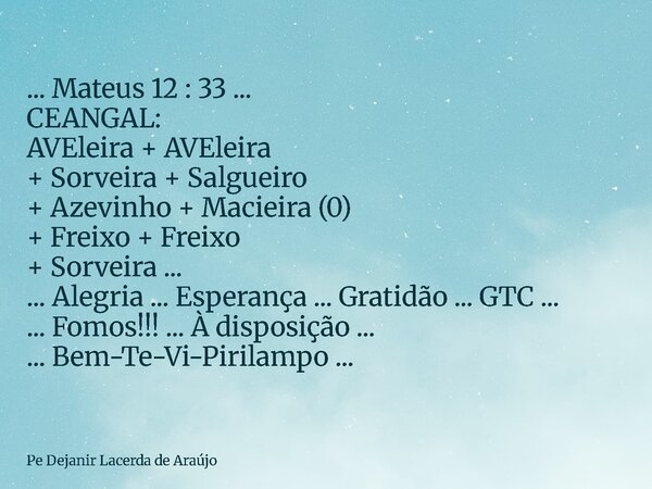 ... Mateus 12 : 33 ... CEANGAL: AVEleira + AVEleira + Sorveira + Salgueiro + Azevinho + Macieira (0) + Freixo + Freixo + Sorveira ... ... Alegria ... Esperança ... Frase de Pe Dejanir Lacerda de Araújo.