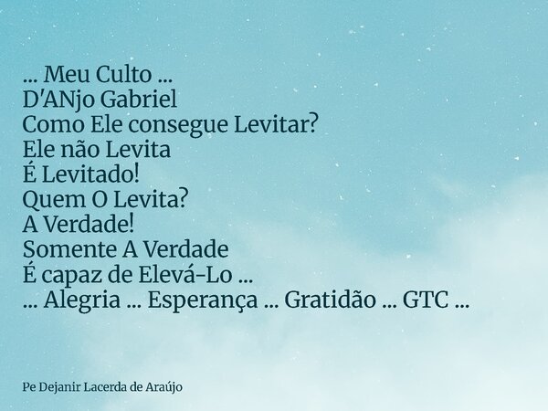 ... Meu Culto ... D'ANjo Gabriel Como Ele consegue Levitar? Ele não Levita É Levitado! Quem O Levita? A Verdade! Somente A Verdade É capaz de Elevá-Lo ... ... A... Frase de Pe Dejanir Lacerda de Araújo.