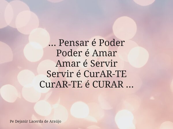 ... Pensar é Poder Poder é Amar Amar é Servir Servir é CurAR-TE CurAR-TE é CURAR ...... Frase de Pe Dejanir Lacerda de Araújo.