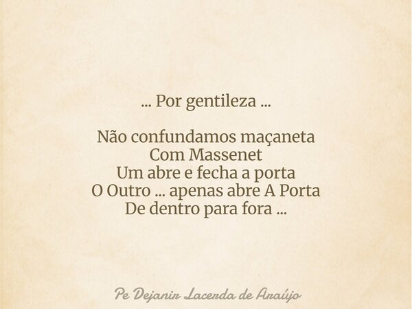 ... Por gentileza ... Não confundamos maçaneta Com Massenet Um abre e fecha a porta O Outro ... apenas abre A Porta De dentro para fora ...... Frase de Pe Dejanir Lacerda de Araújo.