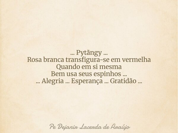 ... Pytãngy ... Rosa branca transfigura-se em vermelha Quando em si mesma Bem usa seus espinhos ... ... Alegria ... Esperança ... Gratidão ...... Frase de Pe Dejanir Lacerda de Araújo.