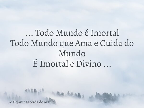 ... Todo Mundo é Imortal Todo Mundo que Ama e Cuida do Mundo É Imortal e Divino ...... Frase de Pe Dejanir Lacerda de Araújo.