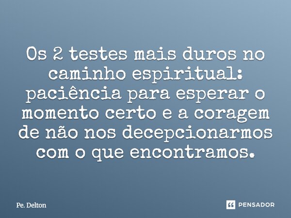 Os 2 testes mais duros no caminho espiritual: paciência para esperar o momento certo e a coragem de não nos decepcionarmos com o que encontramos.... Frase de Pe. Delton.