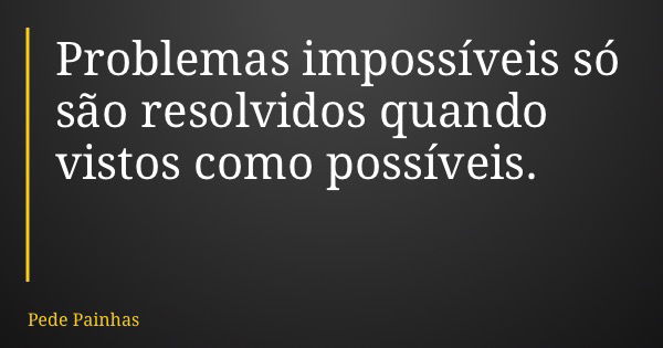 Problemas impossíveis só são resolvidos quando vistos como possíveis.... Frase de Pede Painhas.