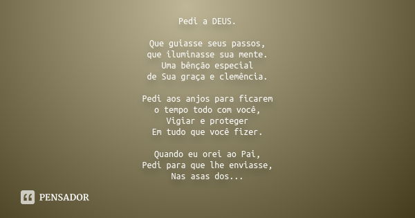 Pedi a DEUS. Que guiasse seus passos, que iluminasse sua mente. Uma bênção especial de Sua graça e clemência. Pedi aos anjos para ficarem o tempo todo com você,