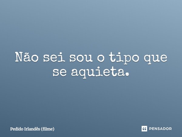 ⁠Não sei sou o tipo que se aquieta.... Frase de Pedido Irlandês (filme).