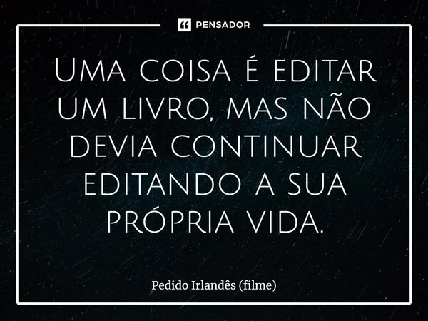 ⁠Uma coisa é editar um livro, mas não devia continuar editando a sua própria vida.... Frase de Pedido Irlandês (filme).