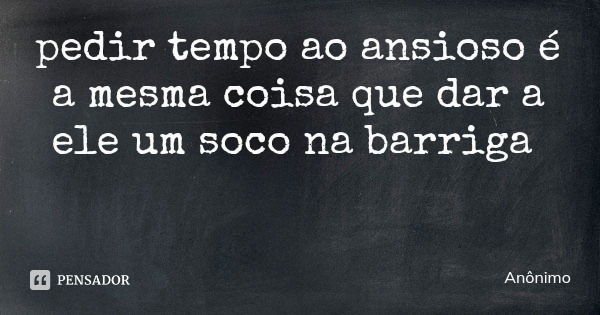 pedir tempo ao ansioso é a mesma coisa que dar a ele um soco na barriga... Frase de Anônimo.