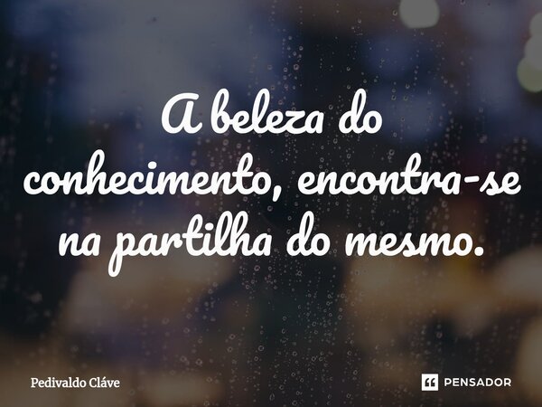 ⁠A beleza do conhecimento, encontra-se na partilha do mesmo.... Frase de Pedivaldo Cláve.