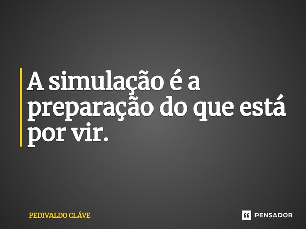 ⁠A simulação é a preparação do que está por vir.... Frase de Pedivaldo Cláve.