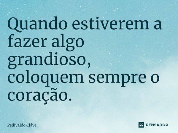 ⁠Quando estiverem a fazer algo grandioso, coloquem sempre o coração.... Frase de Pedivaldo Cláve.