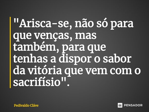 ⁠"Arisca-se, não só para que venças, mas também, para que tenhas a dispor o sabor da vitória que vem com o sacrifísio".... Frase de Pedivaldo Cláve.