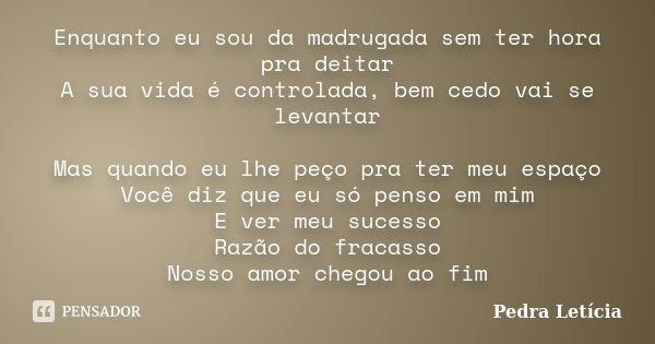 Enquanto eu sou da madrugada sem ter hora pra deitar A sua vida é controlada, bem cedo vai se levantar Mas quando eu lhe peço pra ter meu espaço Você diz que eu... Frase de Pedra Letícia.