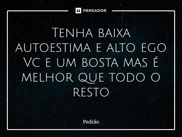 ⁠Tenha baixa autoestima e alto ego Vc e um bosta mas é melhor que todo o resto... Frase de Pedrão.
